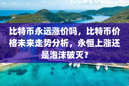 比特幣永遠漲價嗎，比特幣價格未來走勢分析，永恒上漲還是泡沫破滅？