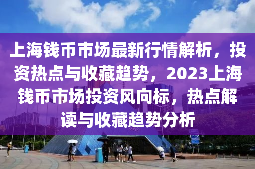 上海錢幣市場最新行情解析，投資熱點(diǎn)與收藏趨勢，2023上海錢幣市場投資風(fēng)向標(biāo)，熱點(diǎn)解讀與收藏趨勢分析