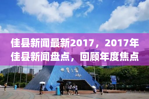 佳縣新聞最新2017，2017年佳縣新聞盤點，回顧年度焦點
