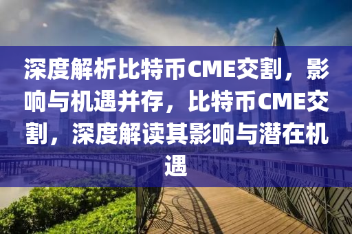深度解析比特幣CME交割，影響與機(jī)遇并存，比特幣CME交割，深度解讀其影響與潛在機(jī)遇