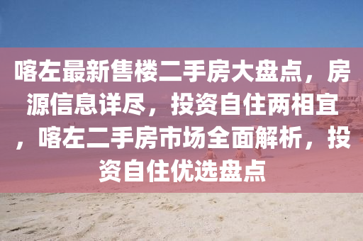 喀左最新售樓二手房大盤點(diǎn)，房源信息詳盡，投資自住兩相宜，喀左二手房市場全面解析，投資自住優(yōu)選盤點(diǎn)