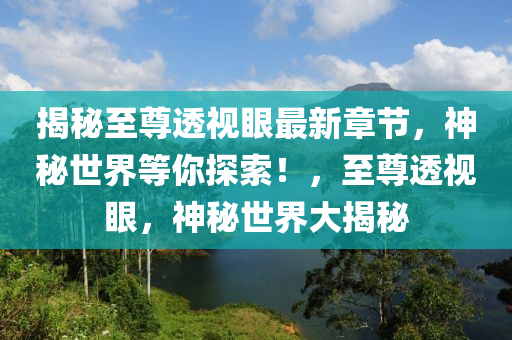 揭秘至尊透視眼最新章節(jié)，神秘世界等你探索！，至尊透視眼，神秘世界大揭秘