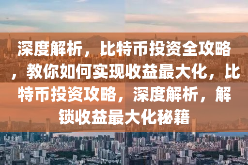 深度解析，比特幣投資全攻略，教你如何實(shí)現(xiàn)收益最大化，比特幣投資攻略，深度解析，解鎖收益最大化秘籍