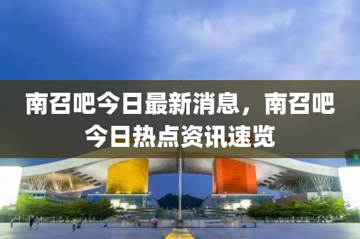 南召吧今日最新消息，南召吧今日熱點資訊速覽