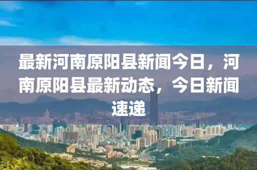 最新河南原陽縣新聞今日，河南原陽縣最新動態(tài)，今日新聞速遞