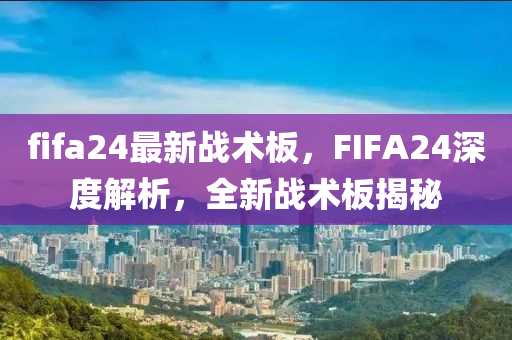 fifa24最新戰(zhàn)術(shù)板，F(xiàn)IFA24深度解析，全新戰(zhàn)術(shù)板揭秘