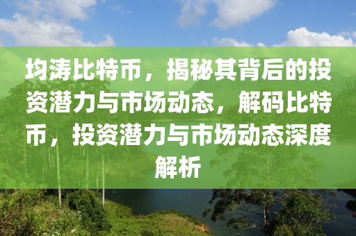 均濤比特幣，揭秘其背后的投資潛力與市場動態(tài)，解碼比特幣，投資潛力與市場動態(tài)深度解析