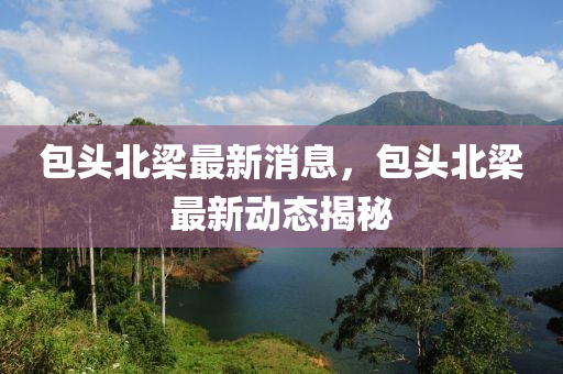 包頭北梁最新消息，包頭北梁最新動(dòng)態(tài)揭秘