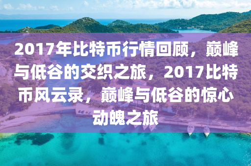 2017年比特幣行情回顧，巔峰與低谷的交織之旅，2017比特幣風云錄，巔峰與低谷的驚心動魄之旅