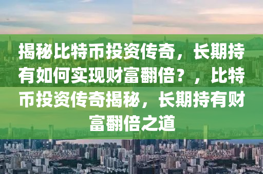 揭秘比特幣投資傳奇，長(zhǎng)期持有如何實(shí)現(xiàn)財(cái)富翻倍？，比特幣投資傳奇揭秘，長(zhǎng)期持有財(cái)富翻倍之道