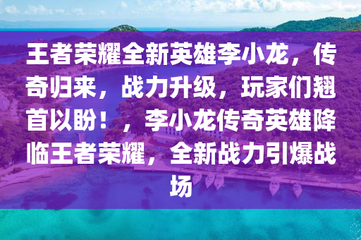 王者榮耀全新英雄李小龍，傳奇歸來，戰(zhàn)力升級，玩家們翹首以盼！，李小龍傳奇英雄降臨王者榮耀，全新戰(zhàn)力引爆戰(zhàn)場