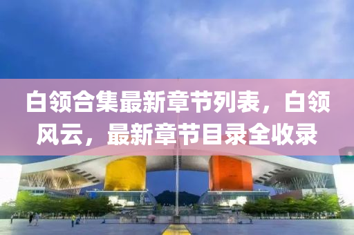 白領(lǐng)合集最新章節(jié)列表，白領(lǐng)風(fēng)云，最新章節(jié)目錄全收錄