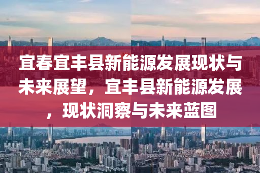 宜春宜豐縣新能源發(fā)展現(xiàn)狀與未來展望，宜豐縣新能源發(fā)展，現(xiàn)狀洞察與未來藍圖