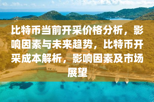 比特幣當(dāng)前開(kāi)采價(jià)格分析，影響因素與未來(lái)趨勢(shì)，比特幣開(kāi)采成本解析，影響因素及市場(chǎng)展望