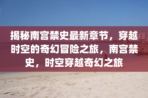 揭秘南宮禁史最新章節(jié)，穿越時空的奇幻冒險之旅，南宮禁史，時空穿越奇幻之旅