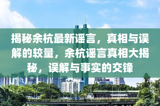 揭秘余杭最新謠言，真相與誤解的較量，余杭謠言真相大揭秘，誤解與事實(shí)的交鋒