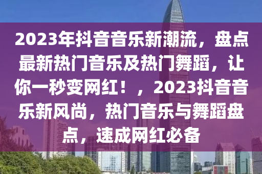 2023年抖音音樂(lè)新潮流，盤點(diǎn)最新熱門音樂(lè)及熱門舞蹈，讓你一秒變網(wǎng)紅！，2023抖音音樂(lè)新風(fēng)尚，熱門音樂(lè)與舞蹈盤點(diǎn)，速成網(wǎng)紅必備