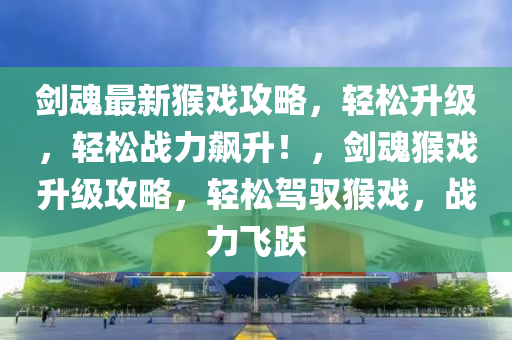 劍魂最新猴戲攻略，輕松升級，輕松戰(zhàn)力飆升！，劍魂猴戲升級攻略，輕松駕馭猴戲，戰(zhàn)力飛躍