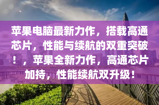 蘋果電腦最新力作，搭載高通芯片，性能與續(xù)航的雙重突破！，蘋果全新力作，高通芯片加持，性能續(xù)航雙升級！