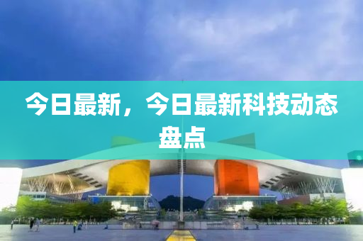 今日最新，今日最新科技動態(tài)盤點