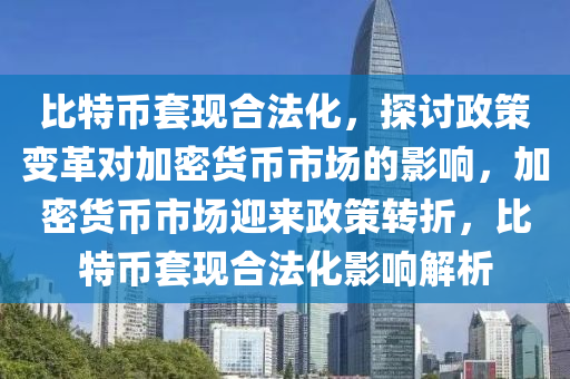 比特幣套現(xiàn)合法化，探討政策變革對(duì)加密貨幣市場的影響，加密貨幣市場迎來政策轉(zhuǎn)折，比特幣套現(xiàn)合法化影響解析