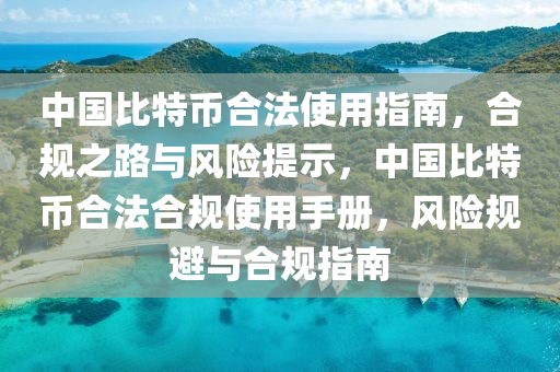 中國比特幣合法使用指南，合規(guī)之路與風(fēng)險(xiǎn)提示，中國比特幣合法合規(guī)使用手冊(cè)，風(fēng)險(xiǎn)規(guī)避與合規(guī)指南
