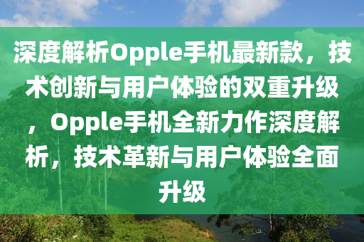 深度解析Opple手機(jī)最新款，技術(shù)創(chuàng)新與用戶體驗(yàn)的雙重升級(jí)，Opple手機(jī)全新力作深度解析，技術(shù)革新與用戶體驗(yàn)全面升級(jí)