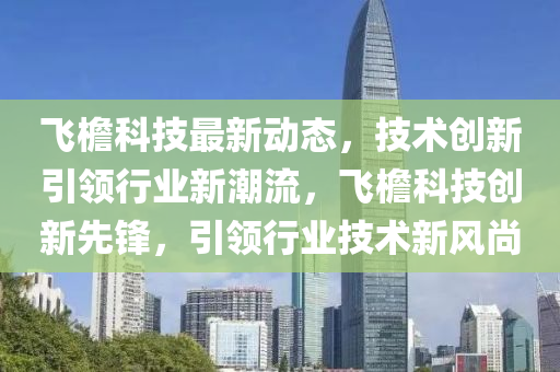 飛檐科技最新動(dòng)態(tài)，技術(shù)創(chuàng)新引領(lǐng)行業(yè)新潮流，飛檐科技創(chuàng)新先鋒，引領(lǐng)行業(yè)技術(shù)新風(fēng)尚