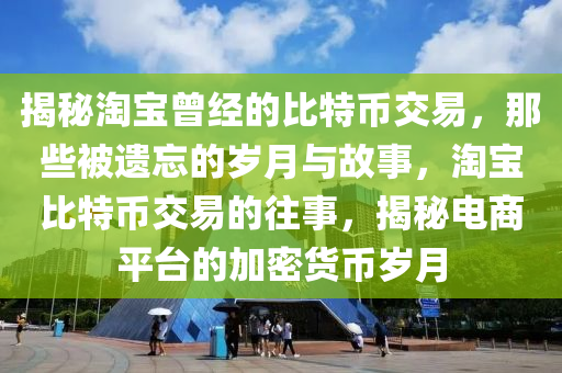 揭秘淘寶曾經(jīng)的比特幣交易，那些被遺忘的歲月與故事，淘寶比特幣交易的往事，揭秘電商平臺的加密貨幣歲月