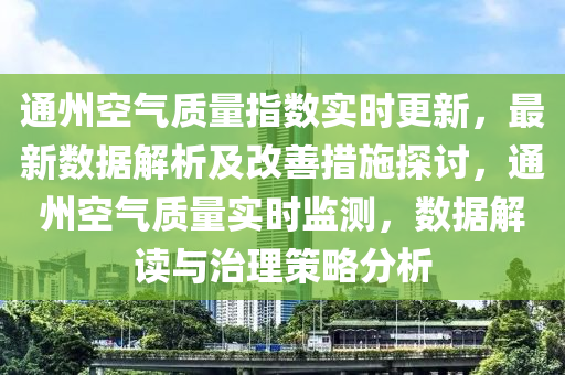 通州空氣質(zhì)量指數(shù)實(shí)時(shí)更新，最新數(shù)據(jù)解析及改善措施探討，通州空氣質(zhì)量實(shí)時(shí)監(jiān)測(cè)，數(shù)據(jù)解讀與治理策略分析