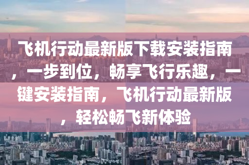 飛機(jī)行動(dòng)最新版下載安裝指南，一步到位，暢享飛行樂趣，一鍵安裝指南，飛機(jī)行動(dòng)最新版，輕松暢飛新體驗(yàn)