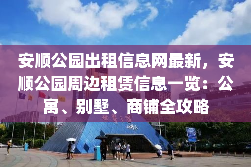 安順公園出租信息網(wǎng)最新，安順公園周邊租賃信息一覽：公寓、別墅、商鋪全攻略