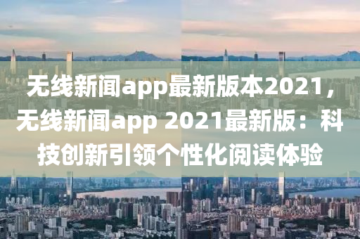 無線新聞app最新版本2021，無線新聞app 2021最新版：科技創(chuàng)新引領(lǐng)個(gè)性化閱讀體驗(yàn)