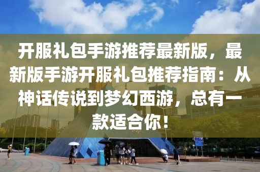 開服禮包手游推薦最新版，最新版手游開服禮包推薦指南：從神話傳說到夢幻西游，總有一款適合你！