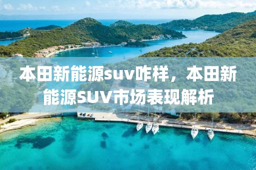 本田新能源suv咋樣，本田新能源SUV市場(chǎng)表現(xiàn)解析
