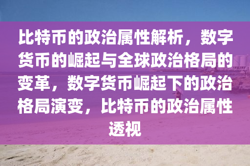 比特幣的政治屬性解析，數(shù)字貨幣的崛起與全球政治格局的變革，數(shù)字貨幣崛起下的政治格局演變，比特幣的政治屬性透視