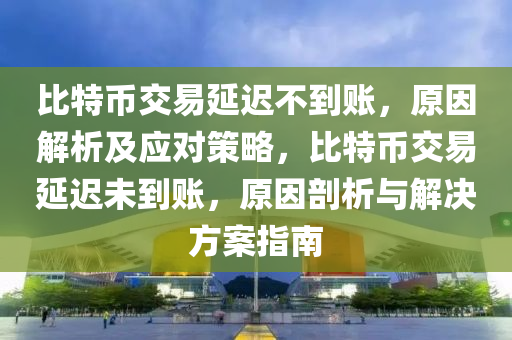 比特幣交易延遲不到賬，原因解析及應(yīng)對(duì)策略，比特幣交易延遲未到賬，原因剖析與解決方案指南