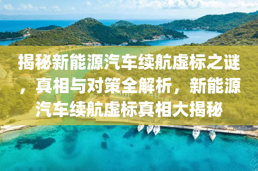 揭秘新能源汽車?yán)m(xù)航虛標(biāo)之謎，真相與對(duì)策全解析，新能源汽車?yán)m(xù)航虛標(biāo)真相大揭秘