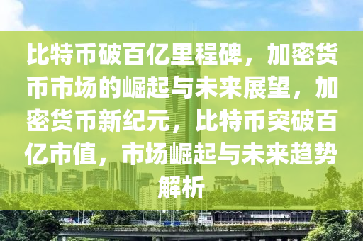 比特幣破百億里程碑，加密貨幣市場的崛起與未來展望，加密貨幣新紀元，比特幣突破百億市值，市場崛起與未來趨勢解析