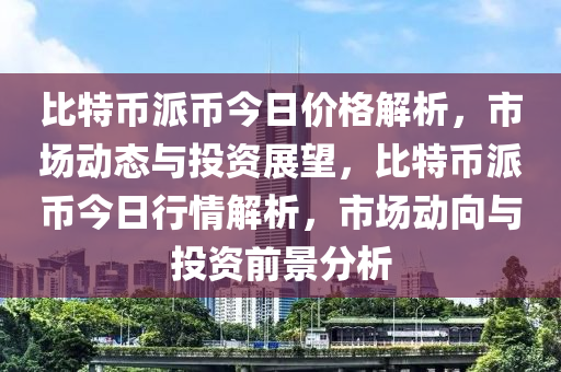 比特幣派幣今日價格解析，市場動態(tài)與投資展望，比特幣派幣今日行情解析，市場動向與投資前景分析