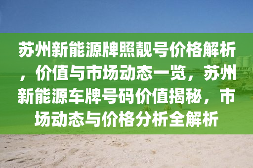 蘇州新能源牌照靚號價格解析，價值與市場動態(tài)一覽，蘇州新能源車牌號碼價值揭秘，市場動態(tài)與價格分析全解析