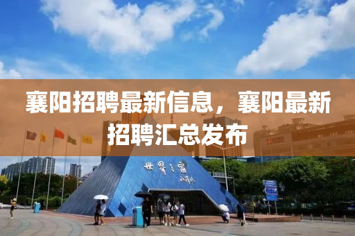 襄陽(yáng)招聘最新信息，襄陽(yáng)最新招聘匯總發(fā)布