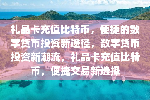 禮品卡充值比特幣，便捷的數(shù)字貨幣投資新途徑，數(shù)字貨幣投資新潮流，禮品卡充值比特幣，便捷交易新選擇