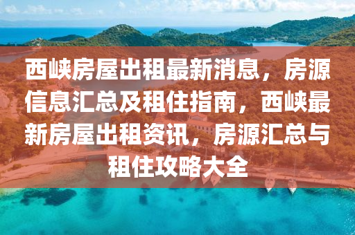 西峽房屋出租最新消息，房源信息匯總及租住指南，西峽最新房屋出租資訊，房源匯總與租住攻略大全
