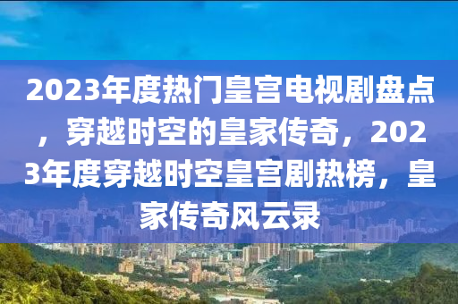 2023年度熱門皇宮電視劇盤點(diǎn)，穿越時(shí)空的皇家傳奇，2023年度穿越時(shí)空皇宮劇熱榜，皇家傳奇風(fēng)云錄