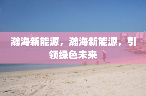 瀚海新能源，瀚海新能源，引領(lǐng)綠色未來