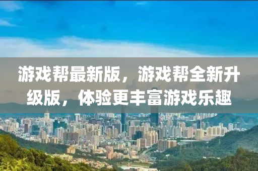游戲幫最新版，游戲幫全新升級版，體驗更豐富游戲樂趣