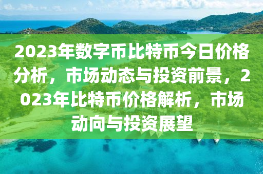 2023年數(shù)字幣比特幣今日價格分析，市場動態(tài)與投資前景，2023年比特幣價格解析，市場動向與投資展望