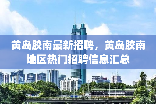 黃島膠南最新招聘，黃島膠南地區(qū)熱門招聘信息匯總