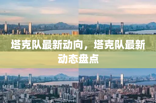 塔克隊(duì)最新動(dòng)向，塔克隊(duì)最新動(dòng)態(tài)盤點(diǎn)